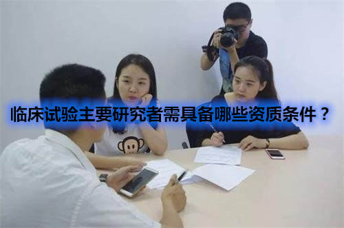 臨床試驗主要研究者需具備哪些資質(zhì)條件？