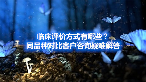 臨床評價方式有哪些？同品種對比客戶咨詢疑難解答