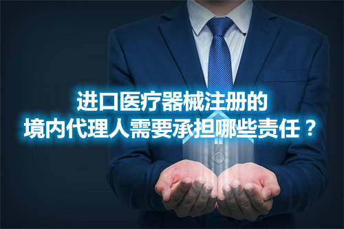進(jìn)口醫(yī)療器械注冊(cè)的境內(nèi)代理人需要承擔(dān)哪些責(zé)任？(圖1)