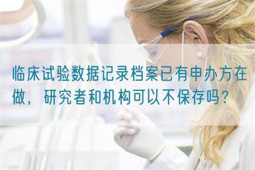 臨床試驗數(shù)據(jù)記錄檔案已有申辦方在做，研究者和機構(gòu)可以不保存嗎？(圖1)