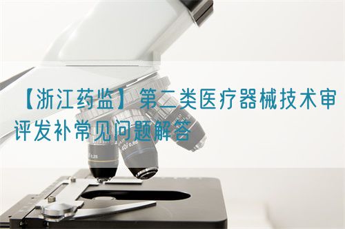 【浙江藥監(jiān)】第二類醫(yī)療器械技術審評發(fā)補常見問題解答