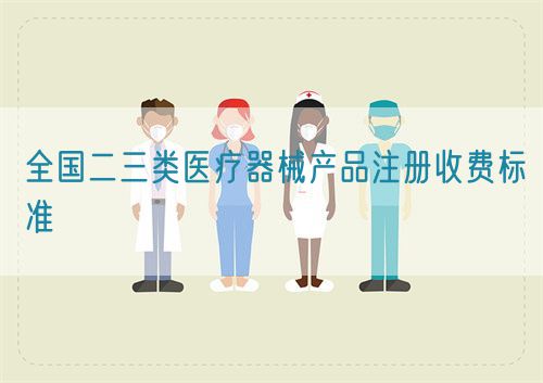 全國二三類醫(yī)療器械產(chǎn)品注冊收費標準(圖1)