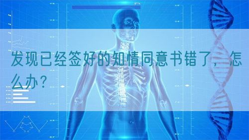 發(fā)現(xiàn)已經(jīng)簽好的知情同意書錯了，怎么辦？(圖1)