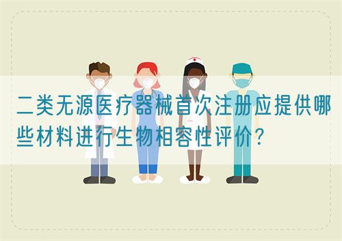 二類無源醫(yī)療器械首次注冊應提供哪些材料進行生物相容性評價？?(圖1)