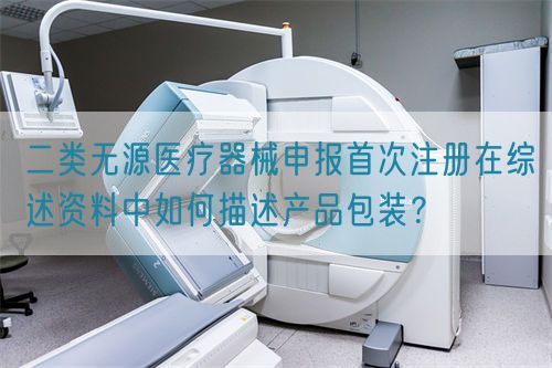 二類(lèi)無(wú)源醫(yī)療器械申報(bào)首次注冊(cè)在綜述資料中如何描述產(chǎn)品包裝？(圖1)