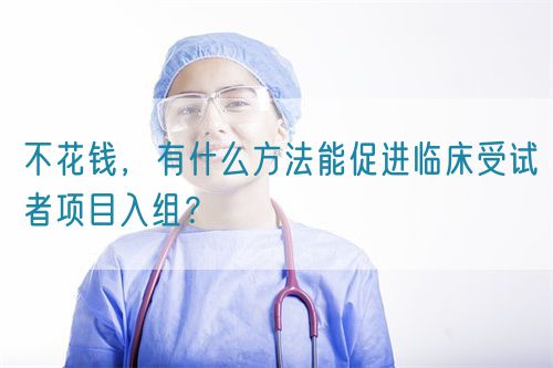 不花錢，有什么方法能促進(jìn)臨床受試者項(xiàng)目入組？(圖1)