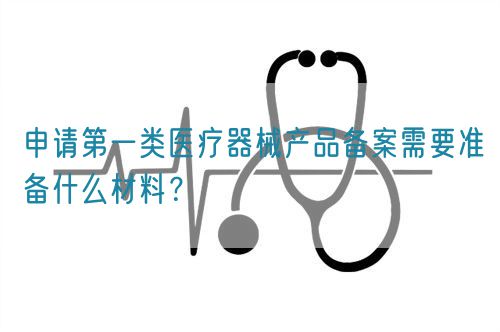 申請第一類醫(yī)療器械產(chǎn)品備案需要準備什么材料？(圖1)