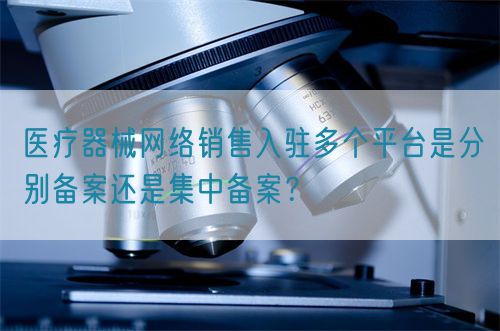 醫(yī)療器械網(wǎng)絡(luò)銷售入駐多個(gè)平臺(tái)是分別備案還是集中備案？