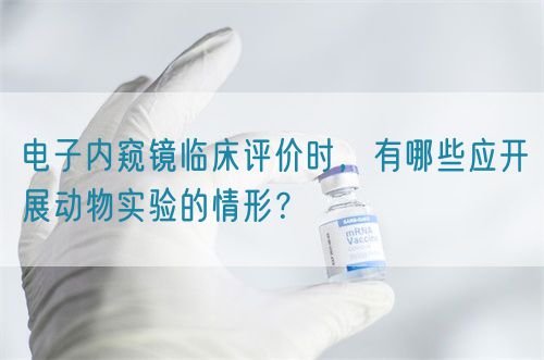 電子內(nèi)窺鏡臨床評價(jià)時(shí)，有哪些應(yīng)開展動(dòng)物實(shí)驗(yàn)的情形？(圖1)