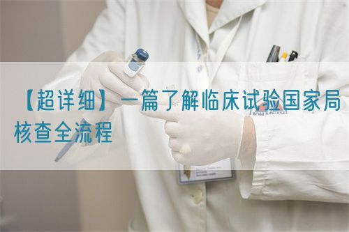 【超詳細(xì)】一篇了解臨床試驗(yàn)國(guó)家局核查全流程(圖1)