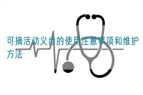 可摘活動義齒的使用注意事項和維護方法