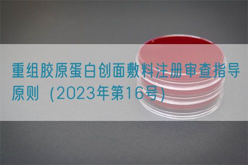 重組膠原蛋白創(chuàng)面敷料注冊審查指導原則（2023年第16號）