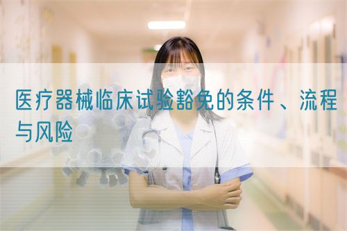 醫(yī)療器械臨床試驗(yàn)豁免的條件、流程與風(fēng)險(xiǎn)(圖1)