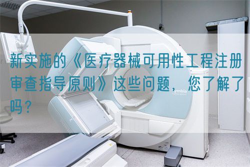 新實施的《醫(yī)療器械可用性工程注冊審查指導(dǎo)原則》這些問題，您了解了嗎？