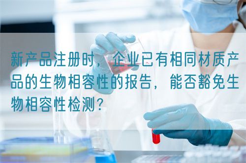 新產(chǎn)品注冊(cè)時(shí)，企業(yè)已有相同材質(zhì)產(chǎn)品的生物相容性的報(bào)告，能否豁免生物相容性檢測(cè)？(圖1)