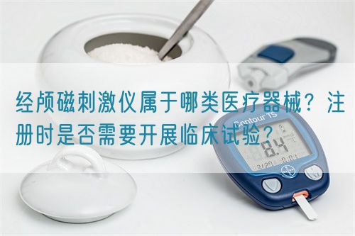 經(jīng)顱磁刺激儀屬于哪類醫(yī)療器械？注冊時是否需要開展臨床試驗？(圖1)