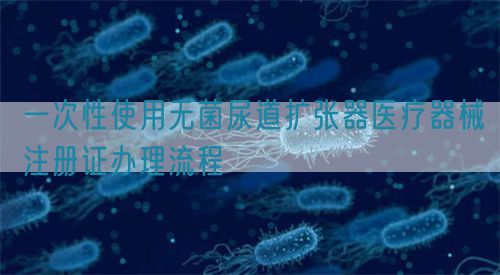 一次性使用無菌尿道擴(kuò)張器醫(yī)療器械注冊證辦理流程(圖1)