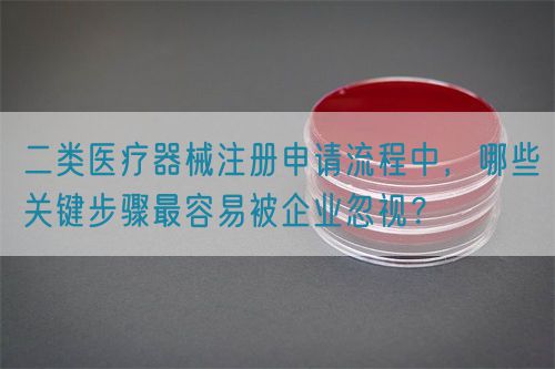 二類醫(yī)療器械注冊申請流程中，哪些關鍵步驟最容易被企業(yè)忽視？(圖1)