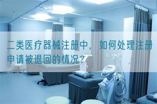 二類醫(yī)療器械注冊(cè)中，如何處理注冊(cè)申請(qǐng)被退回的情況？(圖1)