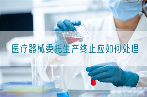 醫(yī)療器械委托生產(chǎn)終止應(yīng)如何處理(圖1)