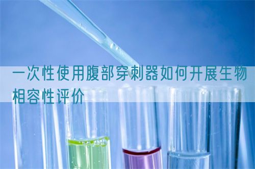 一次性使用腹部穿刺器如何開(kāi)展生物相容性評(píng)價(jià)(圖1)
