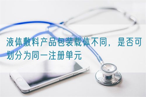 液體敷料產品包裝載體不同，是否可劃分為同一注冊單元(圖1)