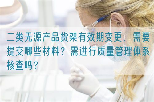 二類無源產(chǎn)品貨架有效期變更，需要提交哪些材料？需進行質(zhì)量管理體系核查嗎？(圖1)