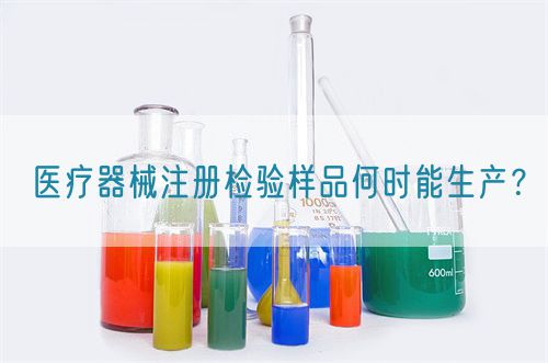 醫(yī)療器械注冊檢驗樣品何時能生產(chǎn)？