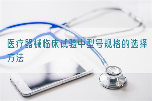 醫(yī)療器械臨床試驗(yàn)中型號(hào)規(guī)格的選擇方法(圖1)