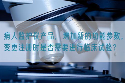 病人監(jiān)護(hù)儀產(chǎn)品，增加新的功能參數(shù)，變更注冊時(shí)是否需要進(jìn)行臨床試驗(yàn)？(圖1)