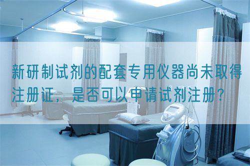 新研制試劑的配套專用儀器尚未取得注冊(cè)證，是否可以申請(qǐng)?jiān)噭┳?cè)？(圖1)