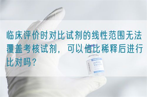 臨床評價(jià)時(shí)對比試劑的線性范圍無法覆蓋考核試劑，可以倍比稀釋后進(jìn)行比對嗎？(圖1)