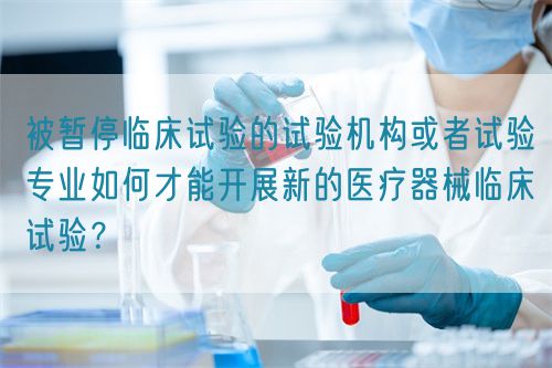 被暫停臨床試驗的試驗機構(gòu)或者試驗專業(yè)如何才能開展新的醫(yī)療器械臨床試驗？(圖1)