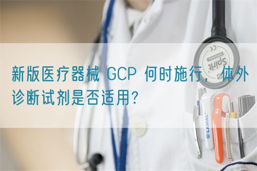 新版醫(yī)療器械 GCP 何時施行，體外診斷試劑是否適用？(圖1)