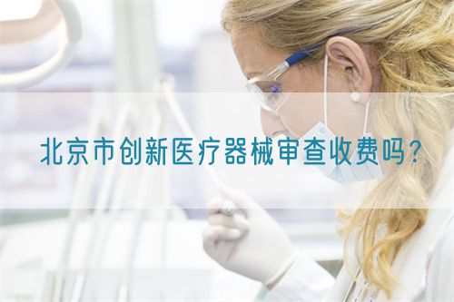 北京市創(chuàng)新醫(yī)療器械審查收費(fèi)嗎？(圖1)