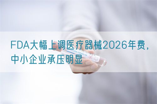 FDA大幅上調(diào)醫(yī)療器械2026年費，中小企業(yè)承壓明顯