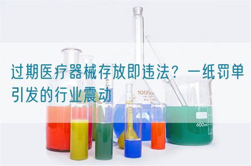 過期醫(yī)療器械存放即違法？一紙罰單引發(fā)的行業(yè)震動(dòng)(圖1)