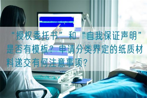 “授權委托書”和“自我保證聲明”是否有模板？申請分類界定的紙質材料遞交有何注意事項？