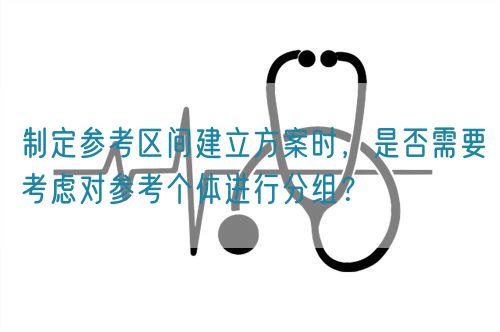 制定參考區(qū)間建立方案時(shí)，是否需要考慮對(duì)參考個(gè)體進(jìn)行分組？(圖1)