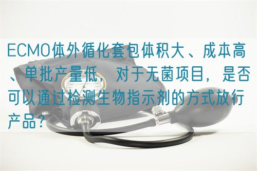 ECMO體外循化套包體積大、成本高 、單批產(chǎn)量低，對(duì)于無菌項(xiàng)目，是否可以通過檢測(cè)生物指示劑的方式放行產(chǎn)品？(圖1)