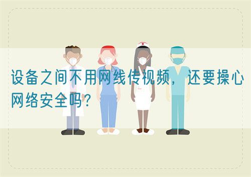 設備之間不用網(wǎng)線傳視頻，還要操心網(wǎng)絡安全嗎？(圖1)