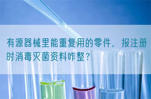 有源器械里能重復(fù)用的零件，報注冊時消毒滅菌資料咋整？(圖1)