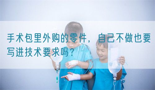 手術(shù)包里外購的零件，自己不做也要寫進(jìn)技術(shù)要求嗎？(圖1)