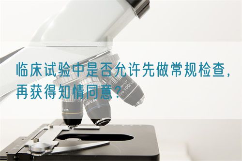 臨床試驗(yàn)中是否允許先做常規(guī)檢查，再獲得知情同意？(圖1)