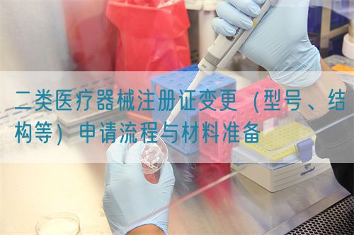 二類醫(yī)療器械注冊(cè)證變更（型號(hào)、結(jié)構(gòu)等）申請(qǐng)流程與材料準(zhǔn)備(圖1)